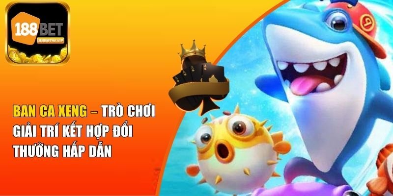 Ban Ca Xeng – Trò Chơi Giải Trí Kết Hợp Đổi Thưởng Hấp Dẫn