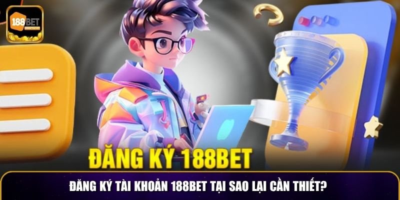 Đăng ký tài khoản 188BET tại sao lại cần thiết?